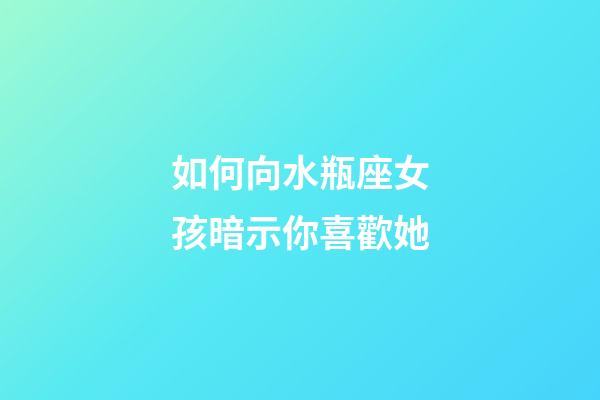 如何向水瓶座女孩暗示你喜歡她-第1張-星座運勢-玄機派