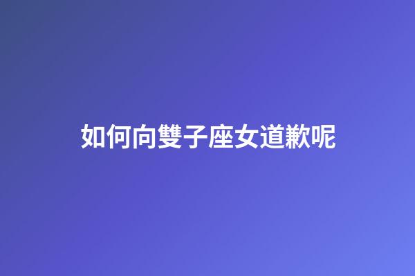 如何向雙子座女道歉呢-第1張-星座運勢-玄機派