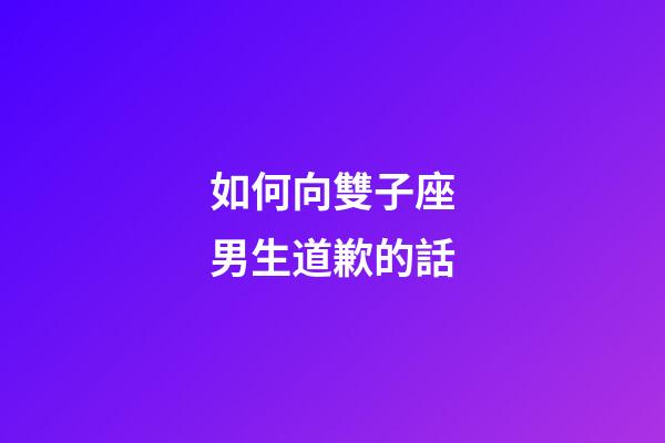 如何向雙子座男生道歉的話-第1張-星座運勢-玄機派