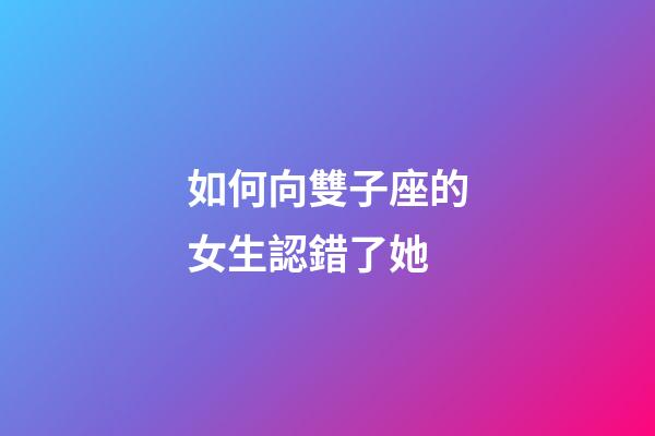 如何向雙子座的女生認錯了她-第1張-星座運勢-玄機派