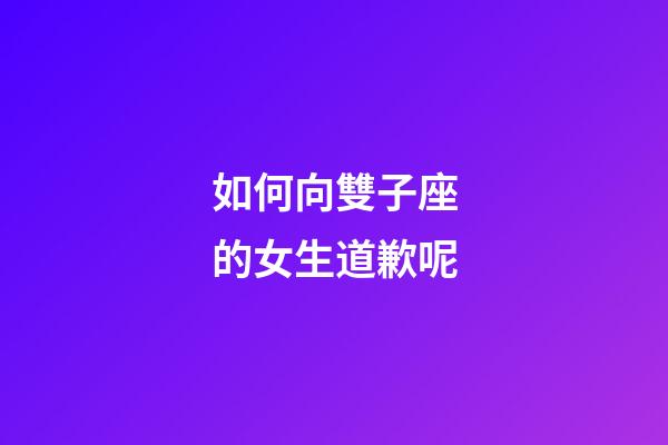 如何向雙子座的女生道歉呢-第1張-星座運勢-玄機派