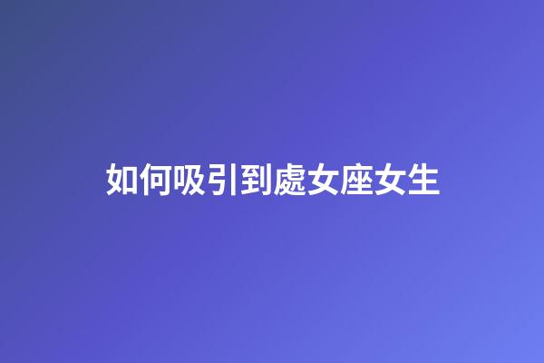 如何吸引到處女座女生-第1張-星座運(yùn)勢(shì)-玄機(jī)派