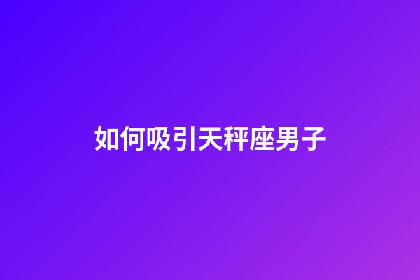 如何吸引天秤座男子-第1張-星座運勢-玄機派
