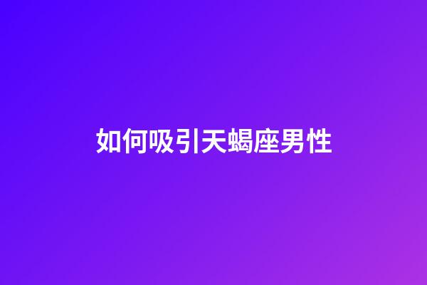 如何吸引天蝎座男性-第1張-星座運勢-玄機派