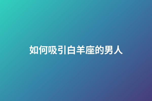 如何吸引白羊座的男人-第1張-星座運勢-玄機派