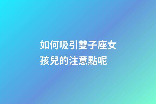 如何吸引雙子座女孩兒的注意點呢-第1張-星座運勢-玄機派
