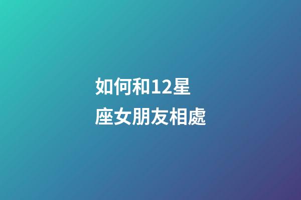 如何和12星座女朋友相處-第1張-星座運勢-玄機派