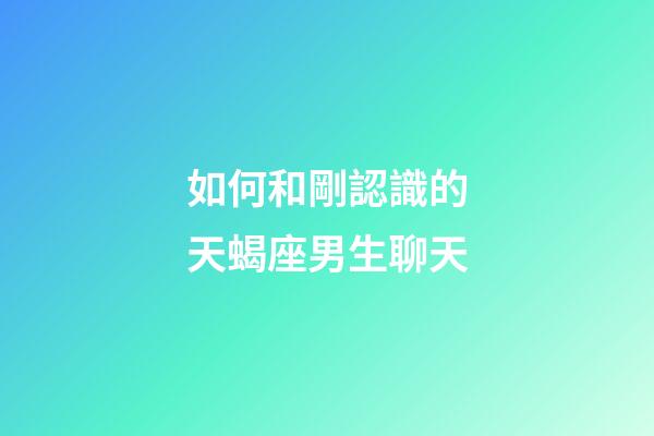 如何和剛認識的天蝎座男生聊天-第1張-星座運勢-玄機派