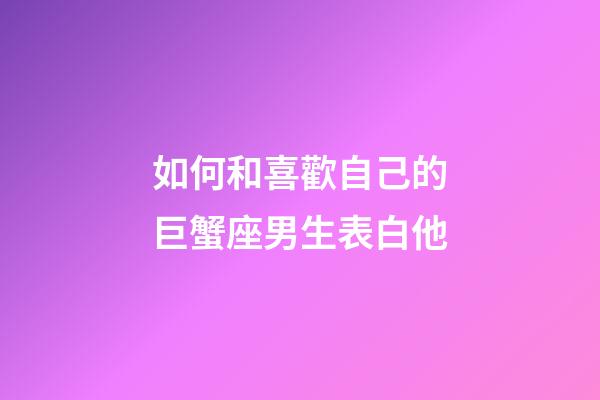 如何和喜歡自己的巨蟹座男生表白他-第1張-星座運(yùn)勢-玄機(jī)派