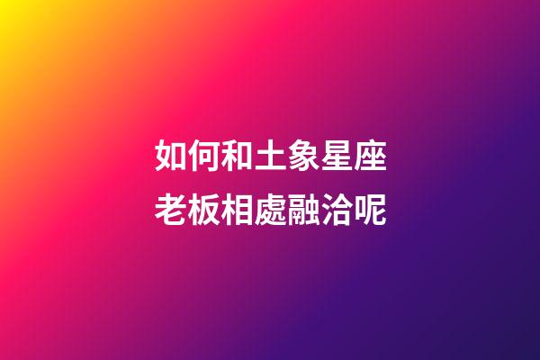如何和土象星座老板相處融洽呢-第1張-星座運(yùn)勢(shì)-玄機(jī)派