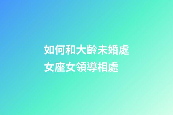 如何和大齡未婚處女座女領導相處-第1張-星座運勢-玄機派