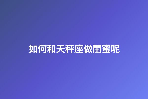 如何和天秤座做閨蜜呢-第1張-星座運勢-玄機派