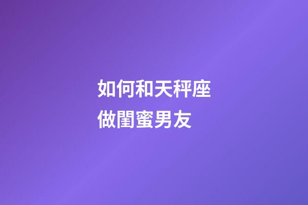如何和天秤座做閨蜜男友-第1張-星座運勢-玄機派