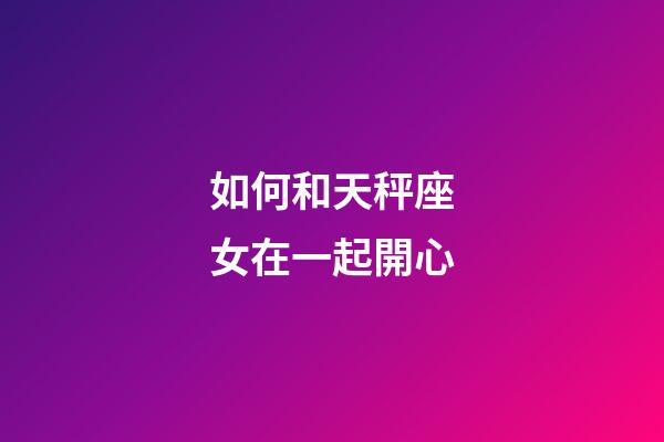 如何和天秤座女在一起開心-第1張-星座運(yùn)勢(shì)-玄機(jī)派