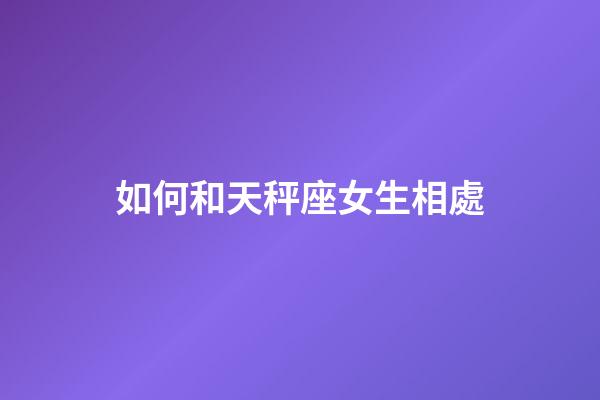 如何和天秤座女生相處-第1張-星座運勢-玄機派
