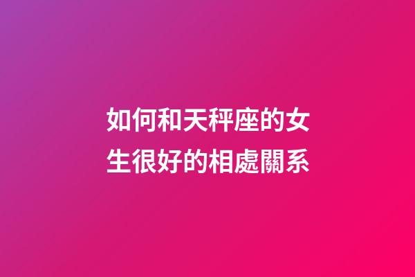 如何和天秤座的女生很好的相處關系-第1張-星座運勢-玄機派