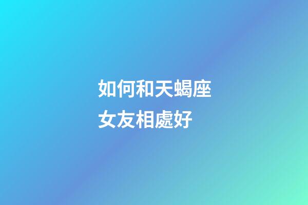 如何和天蝎座女友相處好-第1張-星座運(yùn)勢(shì)-玄機(jī)派