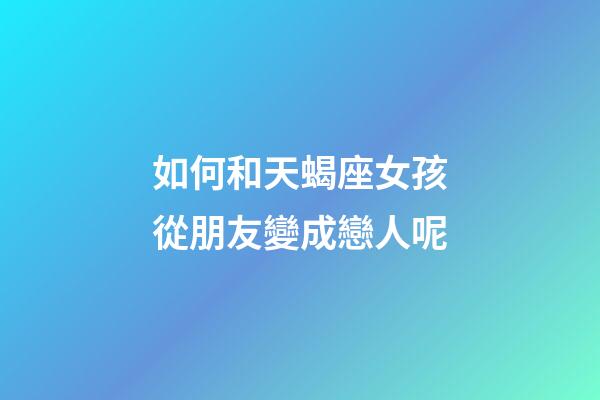 如何和天蝎座女孩從朋友變成戀人呢-第1張-星座運(yùn)勢(shì)-玄機(jī)派