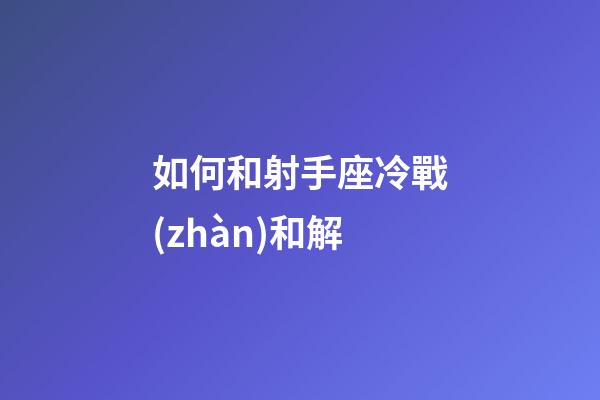 如何和射手座冷戰(zhàn)和解-第1張-星座運(yùn)勢(shì)-玄機(jī)派