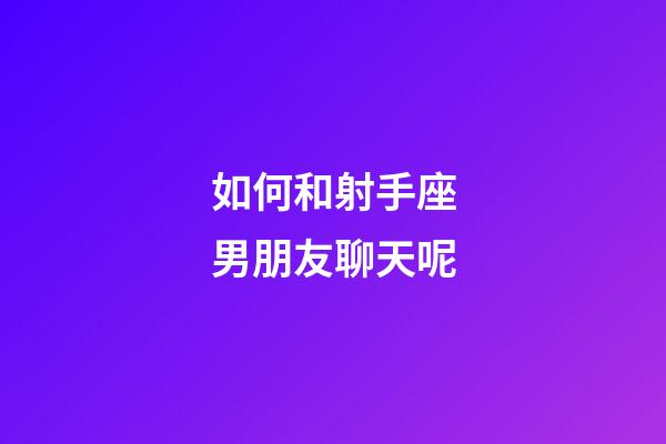如何和射手座男朋友聊天呢-第1張-星座運勢-玄機派