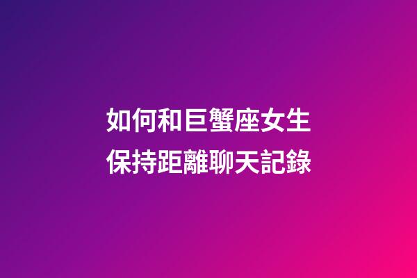 如何和巨蟹座女生保持距離聊天記錄-第1張-星座運(yùn)勢(shì)-玄機(jī)派