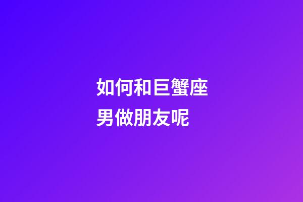 如何和巨蟹座男做朋友呢-第1張-星座運勢-玄機派
