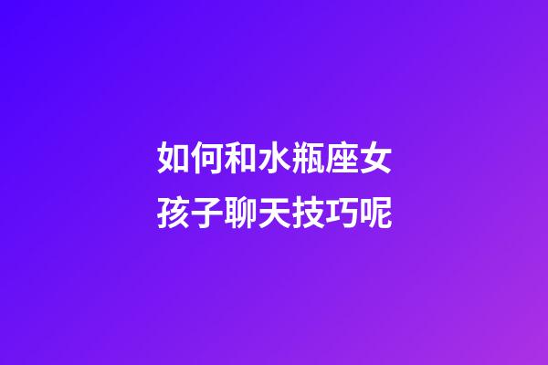 如何和水瓶座女孩子聊天技巧呢-第1張-星座運勢-玄機派