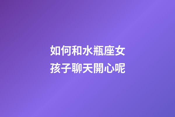 如何和水瓶座女孩子聊天開心呢-第1張-星座運勢-玄機派