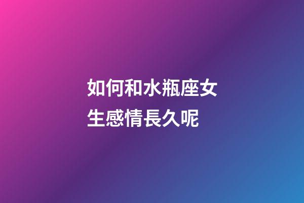 如何和水瓶座女生感情長久呢-第1張-星座運勢-玄機派