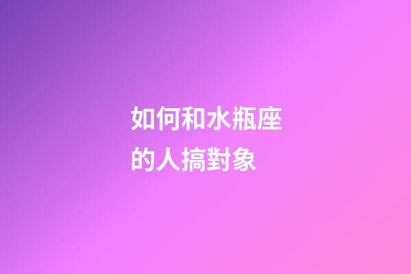 如何和水瓶座的人搞對象-第1張-星座運勢-玄機派