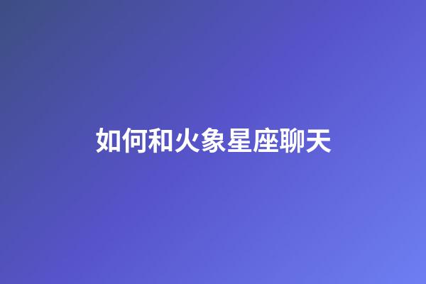 如何和火象星座聊天-第1張-星座運勢-玄機派