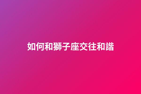 如何和獅子座交往和諧-第1張-星座運(yùn)勢-玄機(jī)派