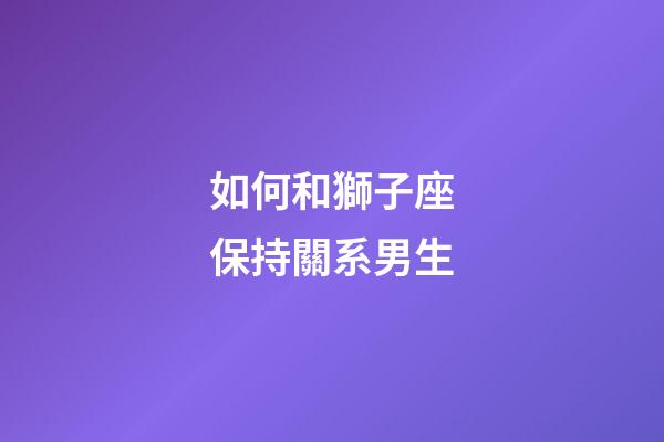 如何和獅子座保持關系男生-第1張-星座運勢-玄機派
