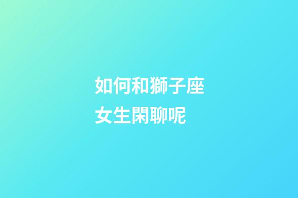 如何和獅子座女生閑聊呢