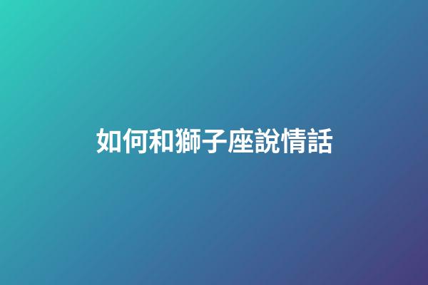 如何和獅子座說情話-第1張-星座運勢-玄機派
