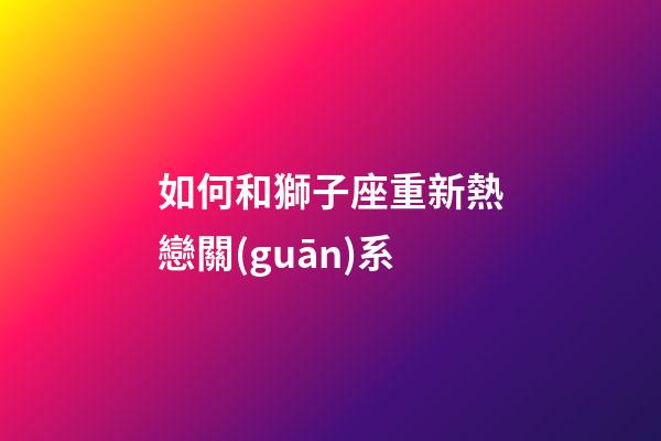 如何和獅子座重新熱戀關(guān)系-第1張-星座運(yùn)勢(shì)-玄機(jī)派