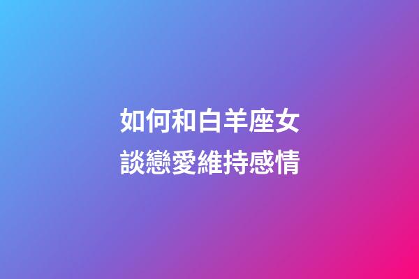 如何和白羊座女談戀愛維持感情-第1張-星座運勢-玄機派