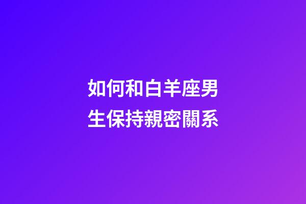 如何和白羊座男生保持親密關系-第1張-星座運勢-玄機派