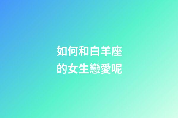 如何和白羊座的女生戀愛呢-第1張-星座運勢-玄機派