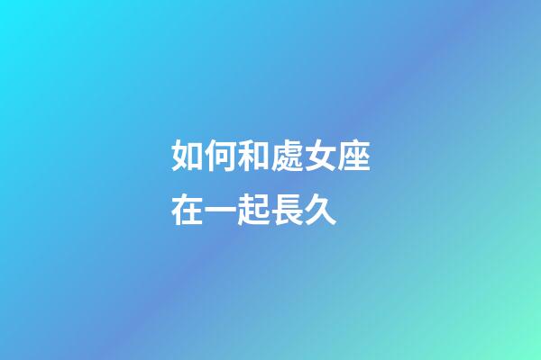如何和處女座在一起長久-第1張-星座運勢-玄機派