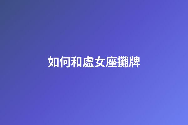 如何和處女座攤牌-第1張-星座運勢-玄機派