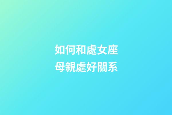 如何和處女座母親處好關系-第1張-星座運勢-玄機派