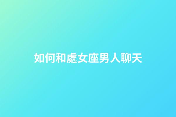 如何和處女座男人聊天-第1張-星座運勢-玄機派