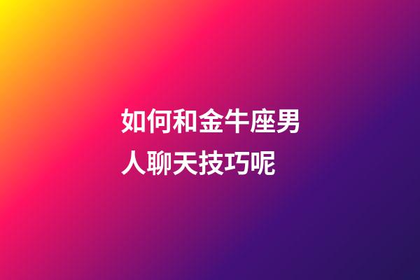 如何和金牛座男人聊天技巧呢-第1張-星座運(yùn)勢-玄機(jī)派