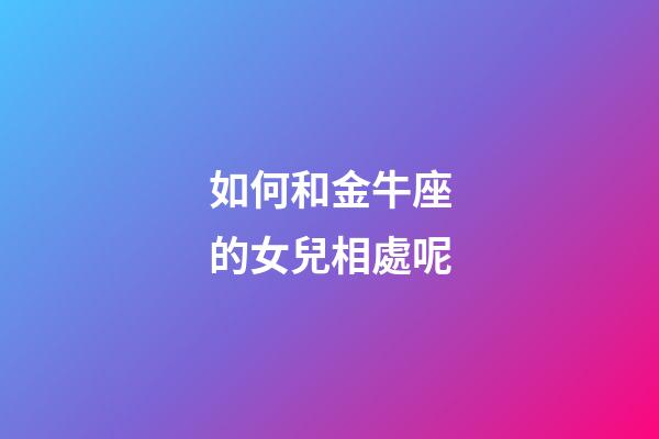 如何和金牛座的女兒相處呢-第1張-星座運(yùn)勢(shì)-玄機(jī)派