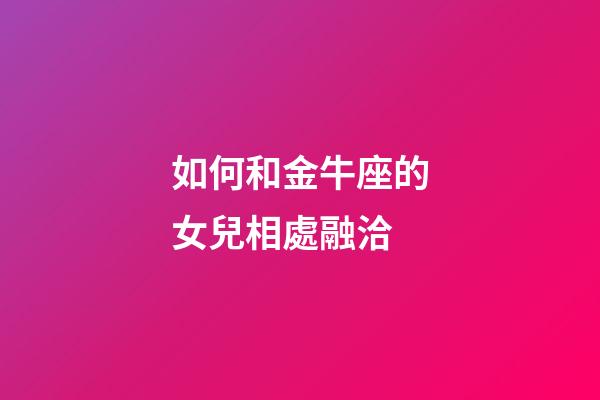 如何和金牛座的女兒相處融洽-第1張-星座運勢-玄機派