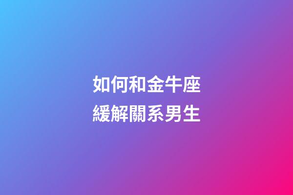 如何和金牛座緩解關系男生-第1張-星座運勢-玄機派