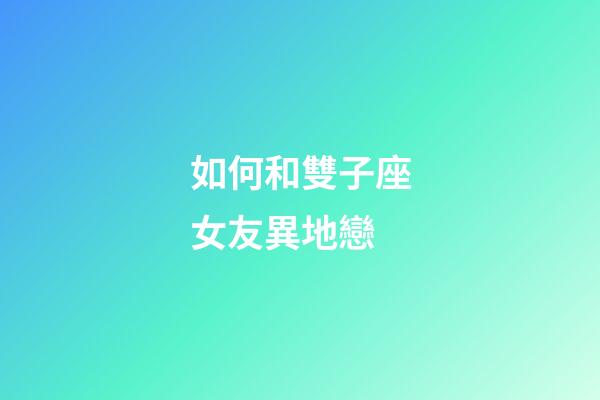 如何和雙子座女友異地戀-第1張-星座運勢-玄機派