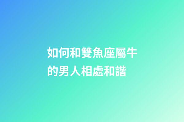 如何和雙魚座屬牛的男人相處和諧-第1張-星座運勢-玄機派