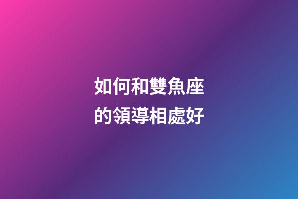 如何和雙魚座的領導相處好-第1張-星座運勢-玄機派